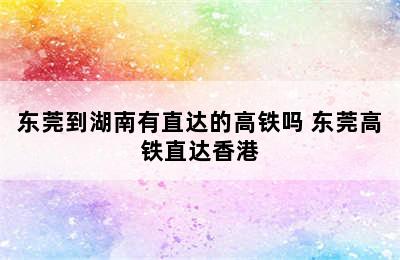 东莞到湖南有直达的高铁吗 东莞高铁直达香港